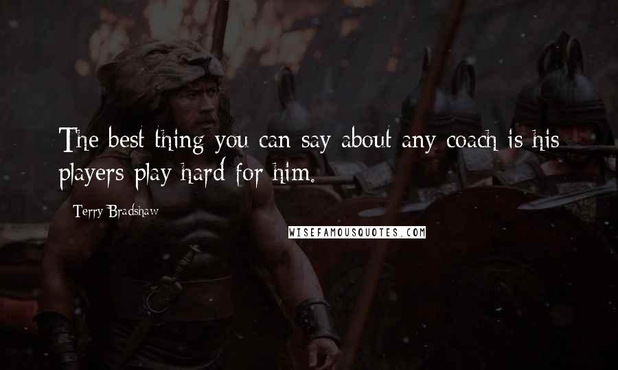 Terry Bradshaw Quotes: The best thing you can say about any coach is his players play hard for him.