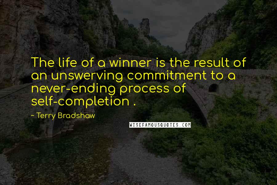 Terry Bradshaw Quotes: The life of a winner is the result of an unswerving commitment to a never-ending process of self-completion .