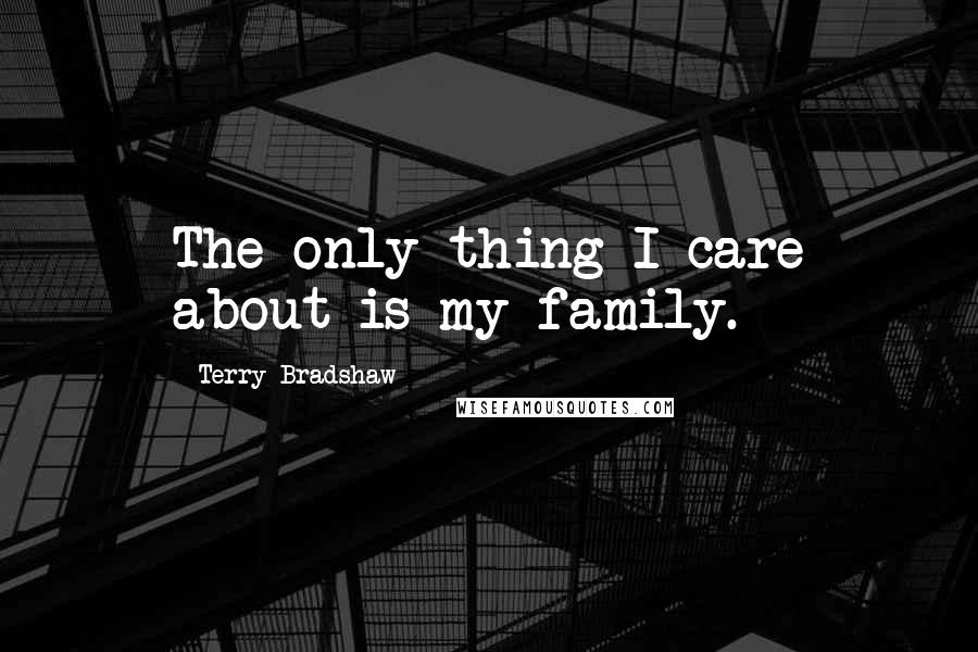 Terry Bradshaw Quotes: The only thing I care about is my family.