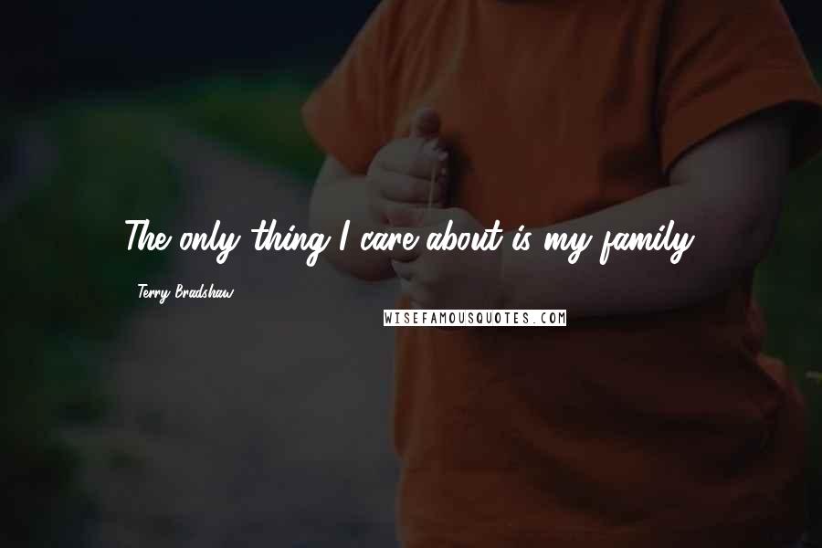 Terry Bradshaw Quotes: The only thing I care about is my family.