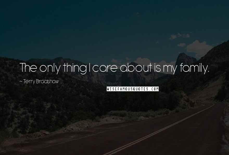 Terry Bradshaw Quotes: The only thing I care about is my family.