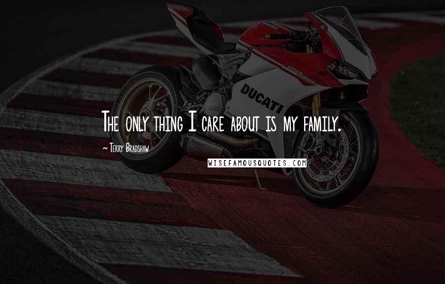 Terry Bradshaw Quotes: The only thing I care about is my family.