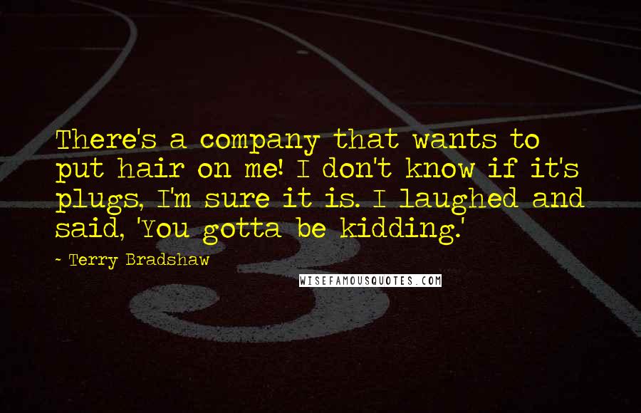 Terry Bradshaw Quotes: There's a company that wants to put hair on me! I don't know if it's plugs, I'm sure it is. I laughed and said, 'You gotta be kidding.'