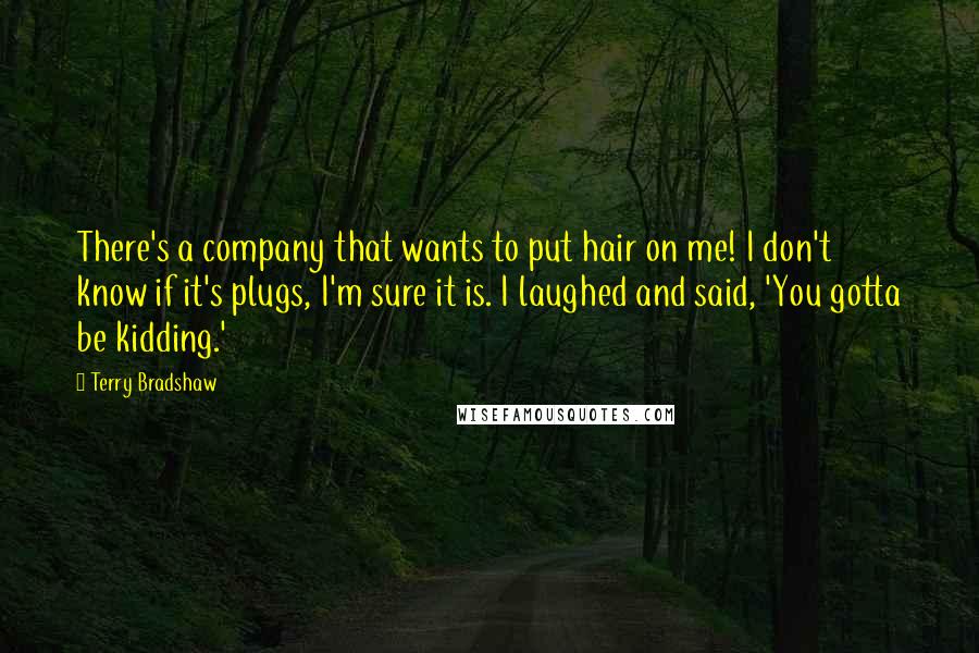 Terry Bradshaw Quotes: There's a company that wants to put hair on me! I don't know if it's plugs, I'm sure it is. I laughed and said, 'You gotta be kidding.'