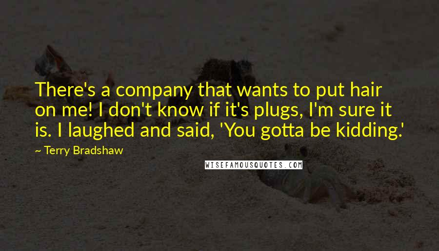 Terry Bradshaw Quotes: There's a company that wants to put hair on me! I don't know if it's plugs, I'm sure it is. I laughed and said, 'You gotta be kidding.'