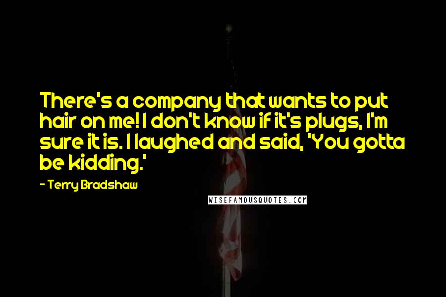 Terry Bradshaw Quotes: There's a company that wants to put hair on me! I don't know if it's plugs, I'm sure it is. I laughed and said, 'You gotta be kidding.'