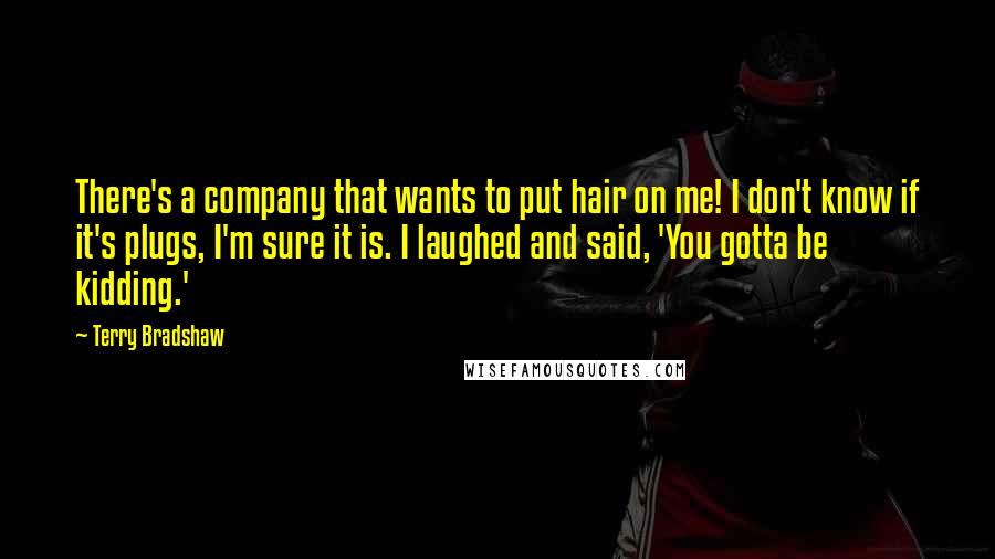 Terry Bradshaw Quotes: There's a company that wants to put hair on me! I don't know if it's plugs, I'm sure it is. I laughed and said, 'You gotta be kidding.'