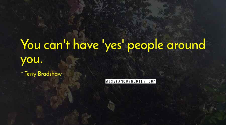 Terry Bradshaw Quotes: You can't have 'yes' people around you.