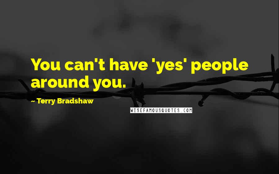 Terry Bradshaw Quotes: You can't have 'yes' people around you.