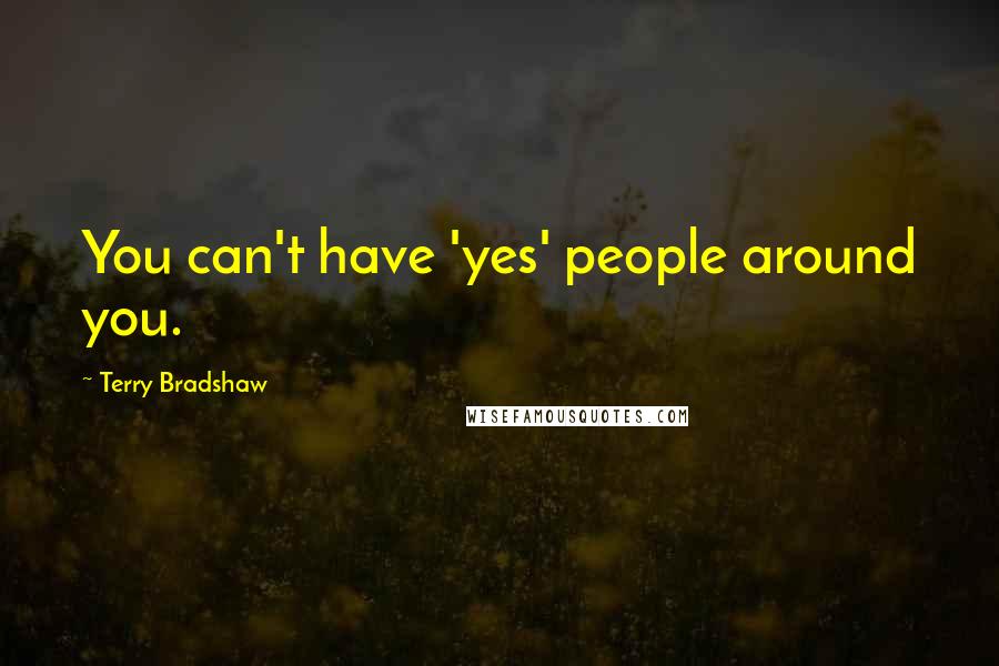 Terry Bradshaw Quotes: You can't have 'yes' people around you.