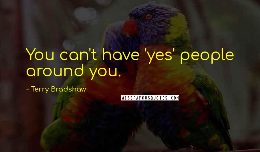 Terry Bradshaw Quotes: You can't have 'yes' people around you.