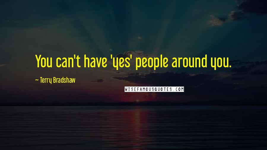 Terry Bradshaw Quotes: You can't have 'yes' people around you.