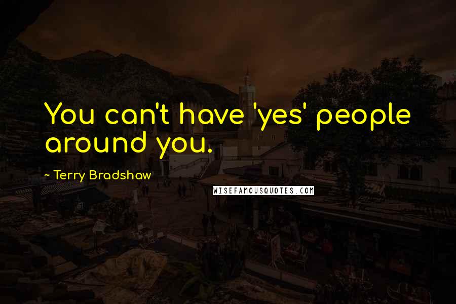 Terry Bradshaw Quotes: You can't have 'yes' people around you.