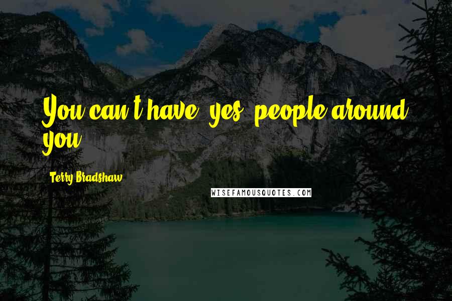 Terry Bradshaw Quotes: You can't have 'yes' people around you.