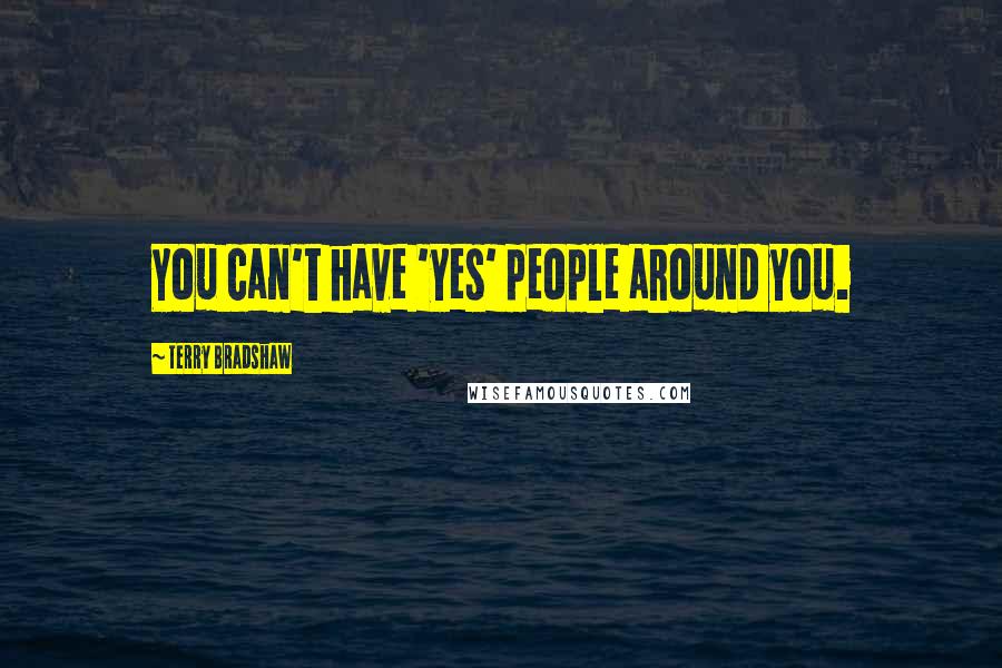 Terry Bradshaw Quotes: You can't have 'yes' people around you.