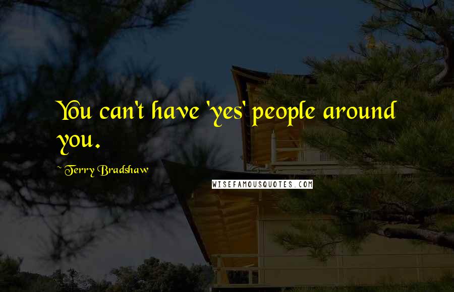 Terry Bradshaw Quotes: You can't have 'yes' people around you.