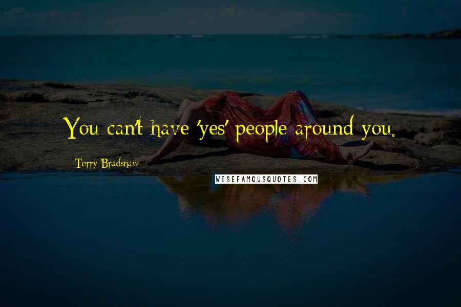 Terry Bradshaw Quotes: You can't have 'yes' people around you.