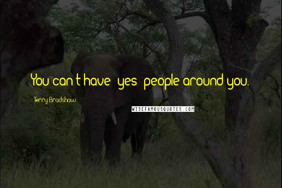 Terry Bradshaw Quotes: You can't have 'yes' people around you.