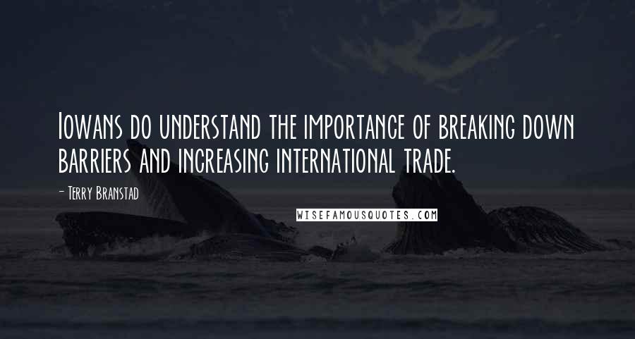 Terry Branstad Quotes: Iowans do understand the importance of breaking down barriers and increasing international trade.