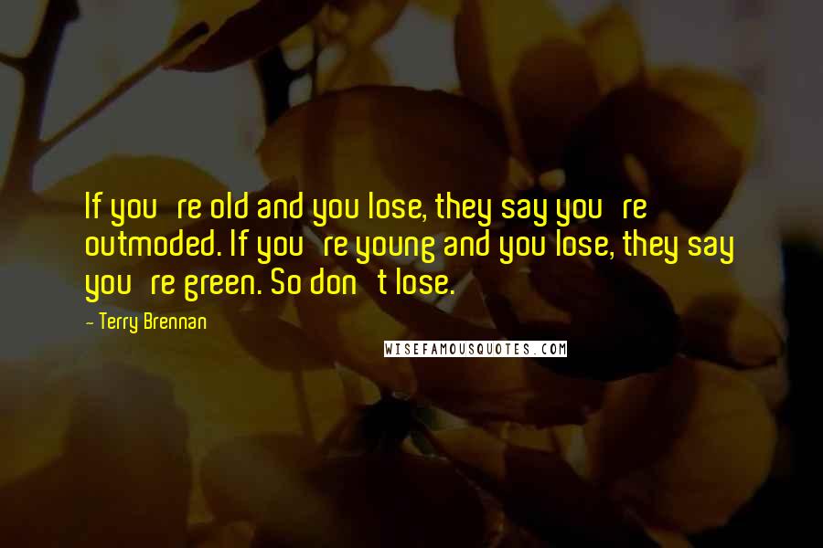 Terry Brennan Quotes: If you're old and you lose, they say you're outmoded. If you're young and you lose, they say you're green. So don't lose.