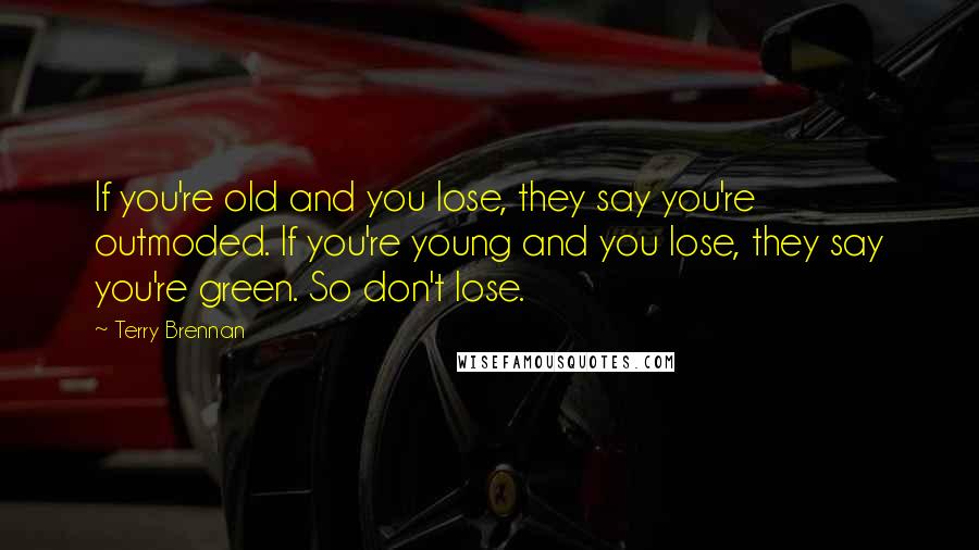 Terry Brennan Quotes: If you're old and you lose, they say you're outmoded. If you're young and you lose, they say you're green. So don't lose.