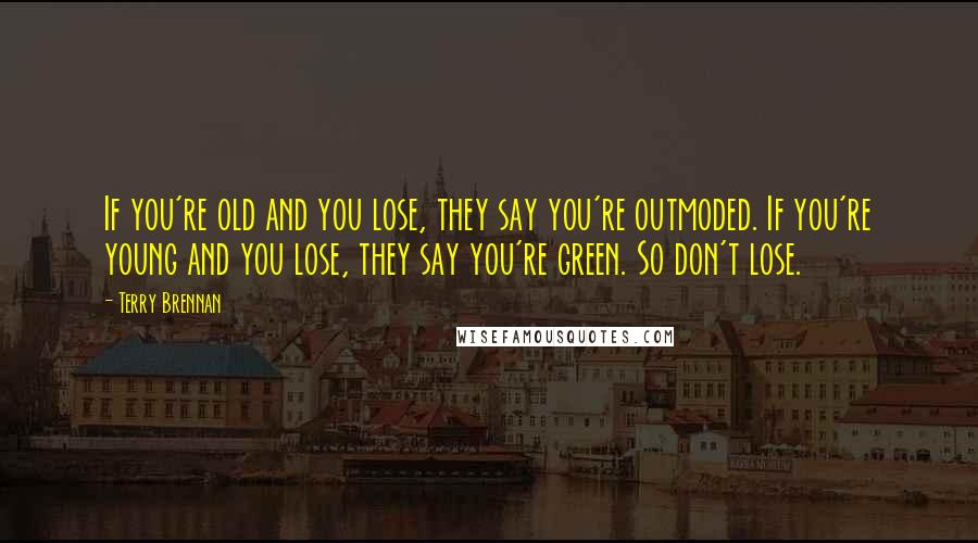 Terry Brennan Quotes: If you're old and you lose, they say you're outmoded. If you're young and you lose, they say you're green. So don't lose.