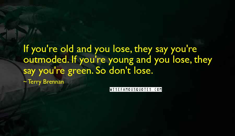 Terry Brennan Quotes: If you're old and you lose, they say you're outmoded. If you're young and you lose, they say you're green. So don't lose.