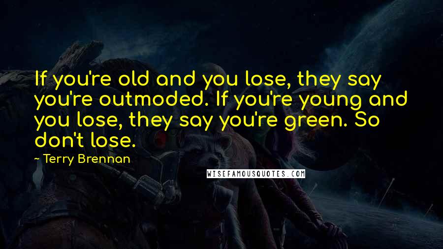 Terry Brennan Quotes: If you're old and you lose, they say you're outmoded. If you're young and you lose, they say you're green. So don't lose.