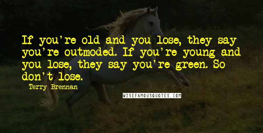 Terry Brennan Quotes: If you're old and you lose, they say you're outmoded. If you're young and you lose, they say you're green. So don't lose.