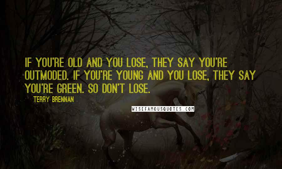 Terry Brennan Quotes: If you're old and you lose, they say you're outmoded. If you're young and you lose, they say you're green. So don't lose.