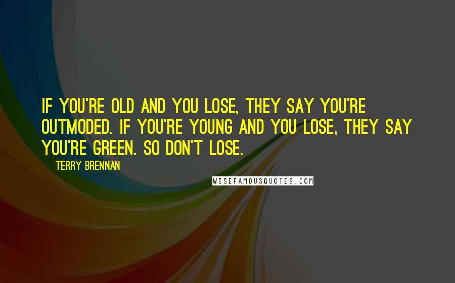 Terry Brennan Quotes: If you're old and you lose, they say you're outmoded. If you're young and you lose, they say you're green. So don't lose.