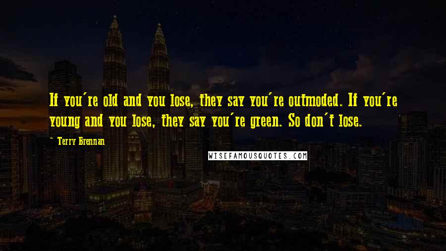 Terry Brennan Quotes: If you're old and you lose, they say you're outmoded. If you're young and you lose, they say you're green. So don't lose.