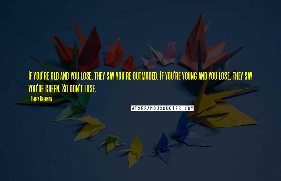 Terry Brennan Quotes: If you're old and you lose, they say you're outmoded. If you're young and you lose, they say you're green. So don't lose.