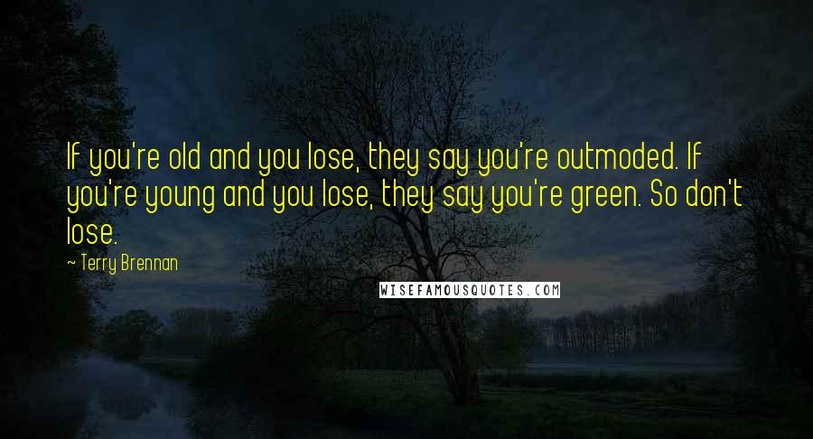 Terry Brennan Quotes: If you're old and you lose, they say you're outmoded. If you're young and you lose, they say you're green. So don't lose.