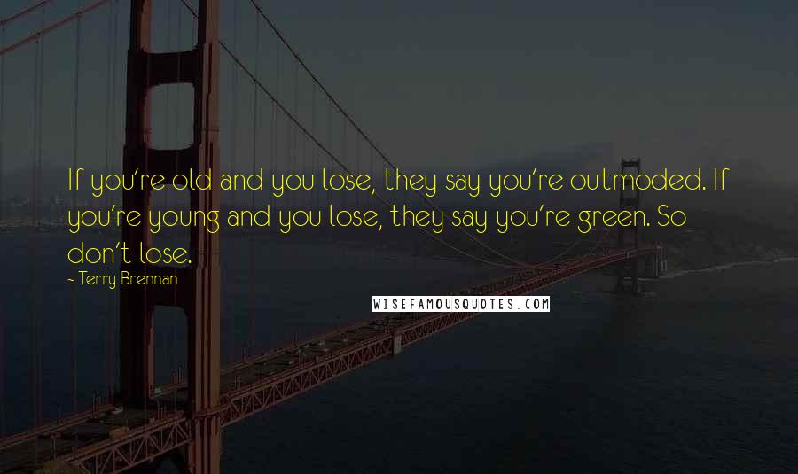 Terry Brennan Quotes: If you're old and you lose, they say you're outmoded. If you're young and you lose, they say you're green. So don't lose.