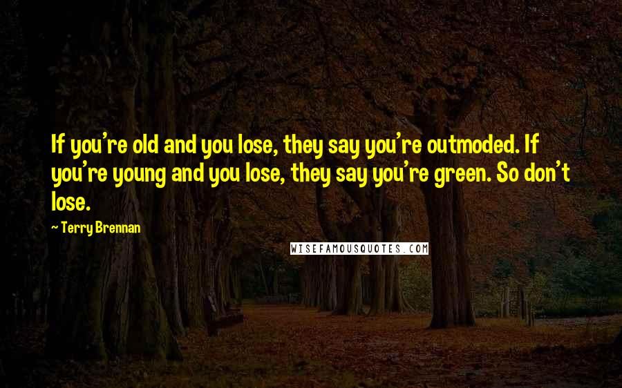 Terry Brennan Quotes: If you're old and you lose, they say you're outmoded. If you're young and you lose, they say you're green. So don't lose.
