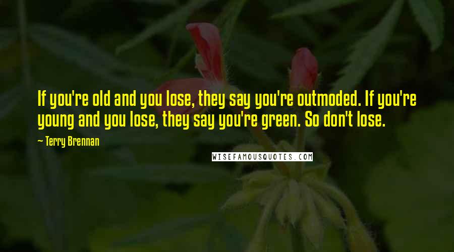 Terry Brennan Quotes: If you're old and you lose, they say you're outmoded. If you're young and you lose, they say you're green. So don't lose.