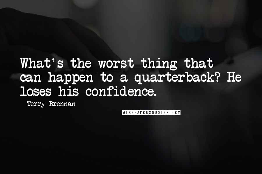 Terry Brennan Quotes: What's the worst thing that can happen to a quarterback? He loses his confidence.