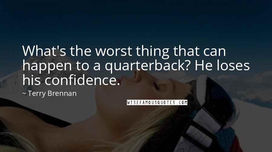 Terry Brennan Quotes: What's the worst thing that can happen to a quarterback? He loses his confidence.