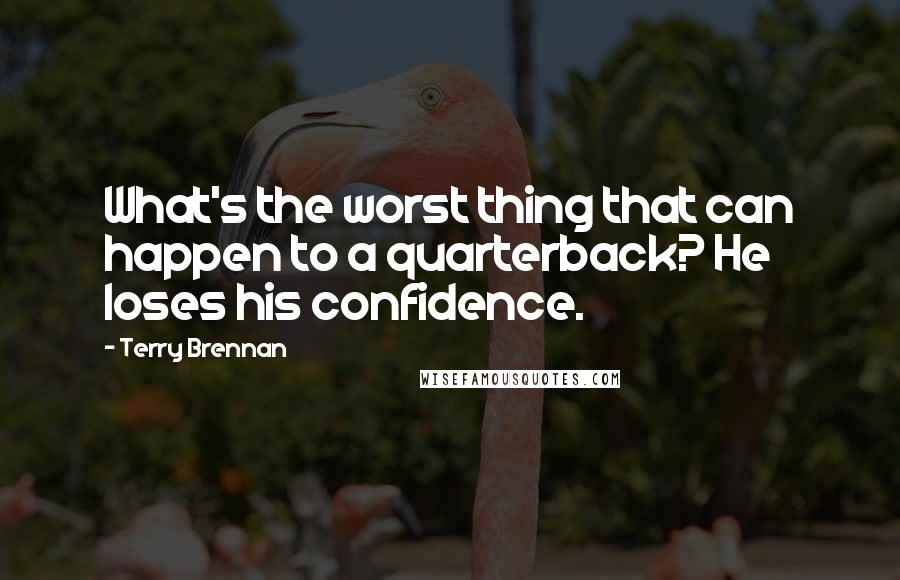 Terry Brennan Quotes: What's the worst thing that can happen to a quarterback? He loses his confidence.