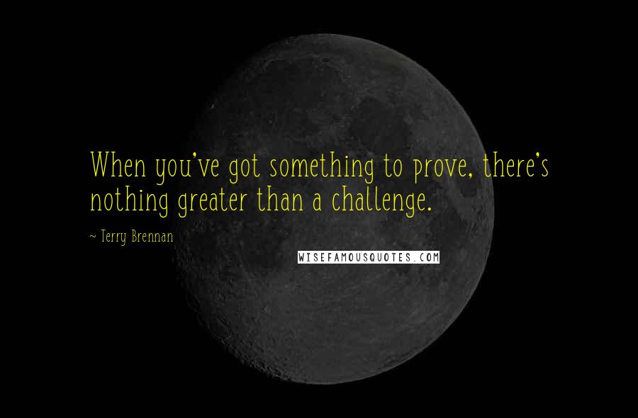 Terry Brennan Quotes: When you've got something to prove, there's nothing greater than a challenge.
