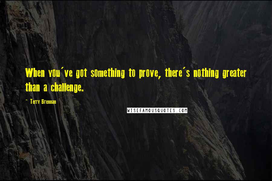 Terry Brennan Quotes: When you've got something to prove, there's nothing greater than a challenge.