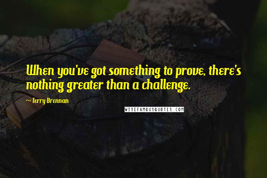 Terry Brennan Quotes: When you've got something to prove, there's nothing greater than a challenge.