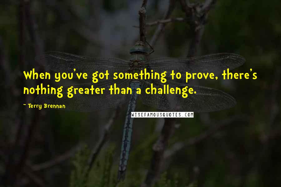 Terry Brennan Quotes: When you've got something to prove, there's nothing greater than a challenge.