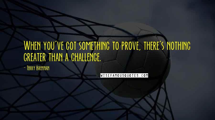 Terry Brennan Quotes: When you've got something to prove, there's nothing greater than a challenge.