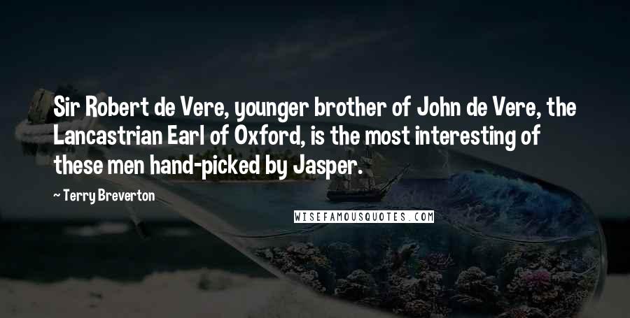 Terry Breverton Quotes: Sir Robert de Vere, younger brother of John de Vere, the Lancastrian Earl of Oxford, is the most interesting of these men hand-picked by Jasper.