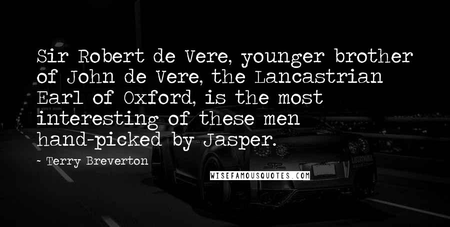 Terry Breverton Quotes: Sir Robert de Vere, younger brother of John de Vere, the Lancastrian Earl of Oxford, is the most interesting of these men hand-picked by Jasper.