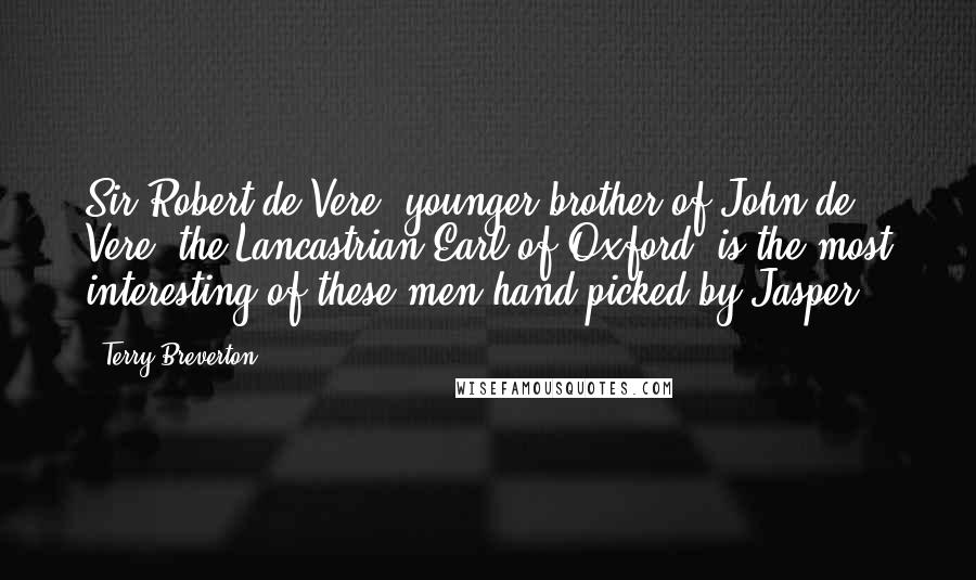 Terry Breverton Quotes: Sir Robert de Vere, younger brother of John de Vere, the Lancastrian Earl of Oxford, is the most interesting of these men hand-picked by Jasper.