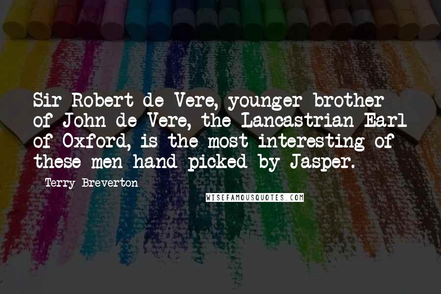 Terry Breverton Quotes: Sir Robert de Vere, younger brother of John de Vere, the Lancastrian Earl of Oxford, is the most interesting of these men hand-picked by Jasper.