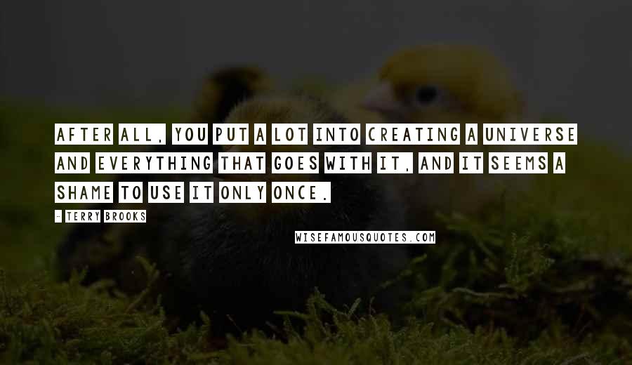 Terry Brooks Quotes: After all, you put a lot into creating a universe and everything that goes with it, and it seems a shame to use it only once.